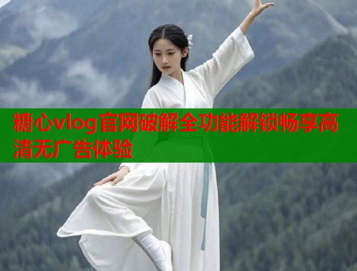 糖心vlog官网破解全功能解锁畅享高清无广告体验