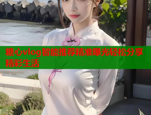 糖心vlog智能推荐精准曝光轻松分享精彩生活