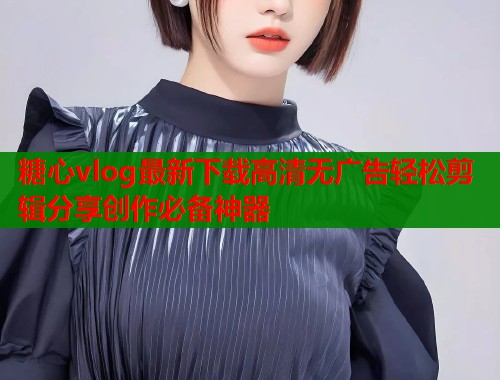糖心vlog最新下载高清无广告轻松剪辑分享创作必备神器