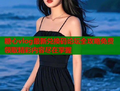 糖心vlog最新兑换码论坛全攻略免费领取精彩内容尽在掌握