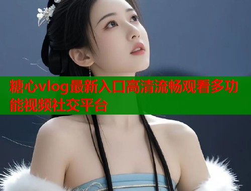 糖心vlog最新入口高清流畅观看多功能视频社交平台