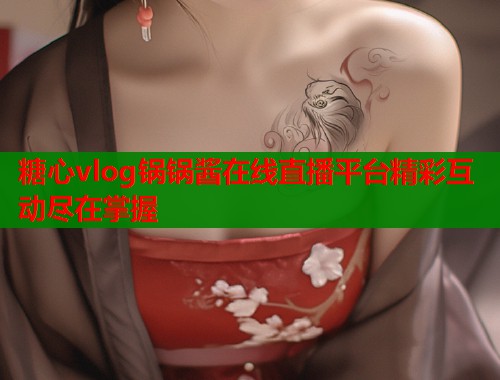 糖心vlog锅锅酱在线直播平台精彩互动尽在掌握