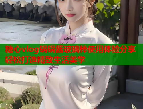 糖心vlog锅锅酱玻璃棒使用体验分享轻松打造精致生活美学