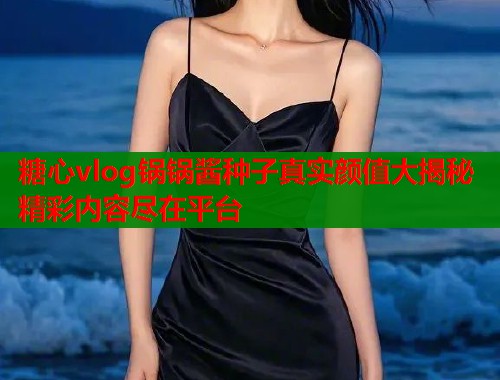 糖心vlog锅锅酱种子真实颜值大揭秘精彩内容尽在平台