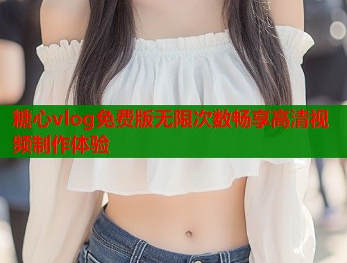 糖心vlog免费版无限次数畅享高清视频制作体验