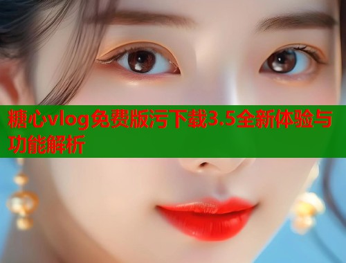 糖心vlog免费版污下载3.5全新体验与功能解析