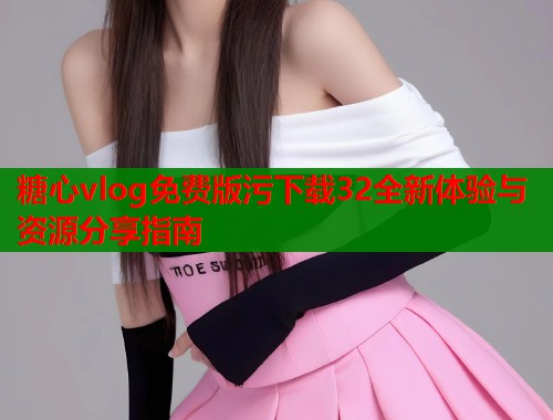 糖心vlog免费版污下载32全新体验与资源分享指南