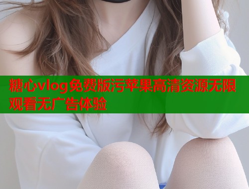糖心vlog免费版污苹果高清资源无限观看无广告体验