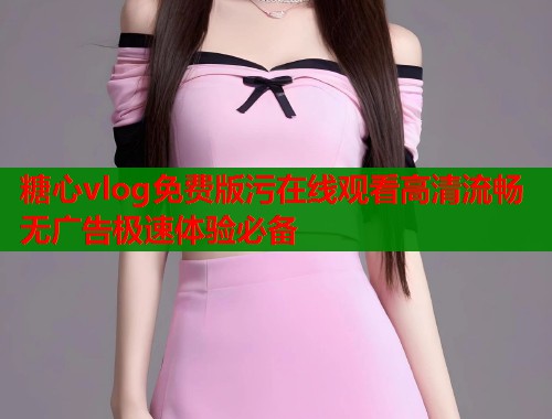 糖心vlog免费版污在线观看高清流畅无广告极速体验必备
