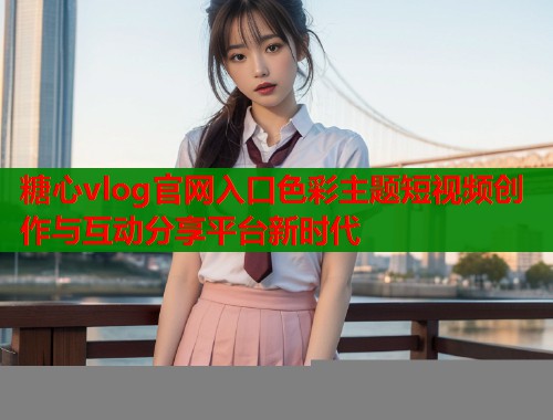 糖心vlog官网入口色彩主题短视频创作与互动分享平台新时代