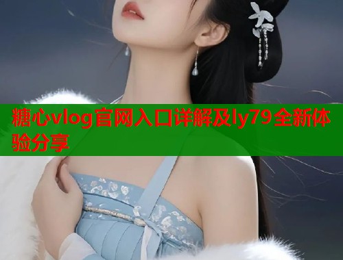 糖心vlog官网入口详解及ly79全新体验分享