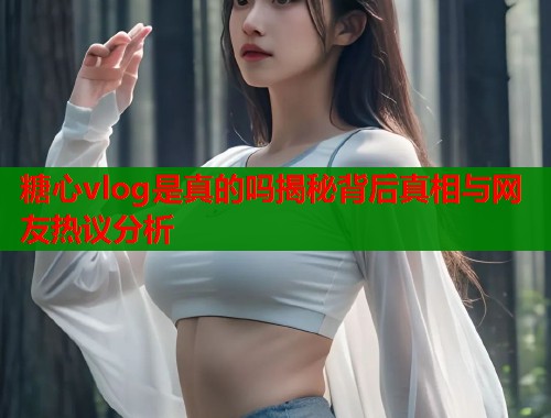 糖心vlog是真的吗揭秘背后真相与网友热议分析