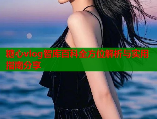 糖心vlog智库百科全方位解析与实用指南分享