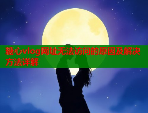 糖心vlog网址无法访问的原因及解决方法详解