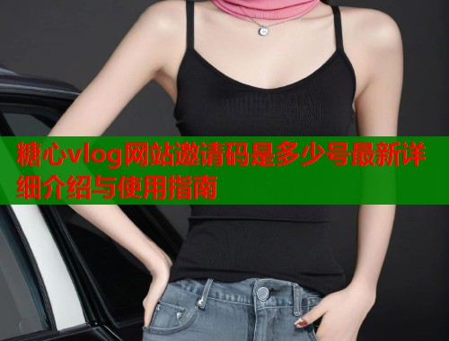糖心vlog网站邀请码是多少号最新详细介绍与使用指南