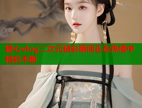 糖心vlog二次元精彩瞬间正在热播中精彩不断