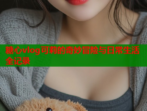 糖心vlog可莉的奇妙冒险与日常生活全记录