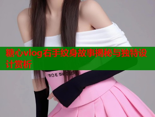 糖心vlog右手纹身故事揭秘与独特设计赏析