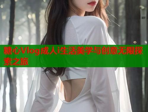 糖心Vlog成人i生活美学与创意无限探索之旅