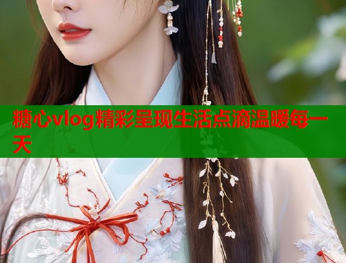 糖心vlog精彩呈现生活点滴温暖每一天