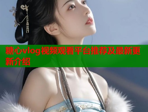 糖心vlog视频观看平台推荐及最新更新介绍