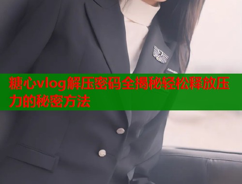 糖心vlog解压密码全揭秘轻松释放压力的秘密方法