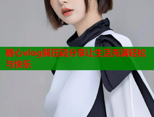 糖心vlog解压码分享让生活充满轻松与快乐