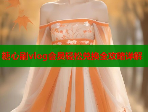 糖心刷vlog会员轻松兑换全攻略详解