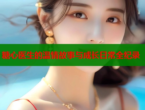 糖心医生的温情故事与成长日常全纪录