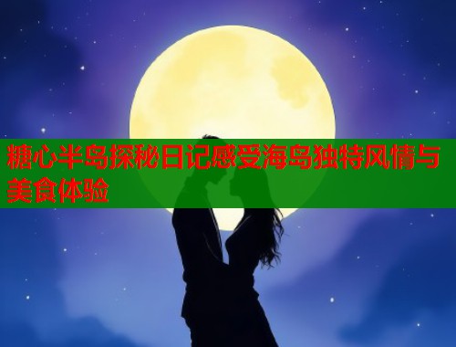 糖心半岛探秘日记感受海岛独特风情与美食体验
