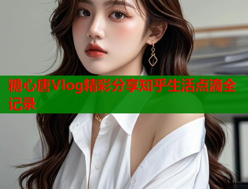 糖心唐Vlog精彩分享知乎生活点滴全记录