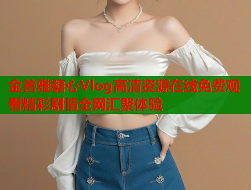 金善雅糖心Vlog高清资源在线免费观看精彩剧情全网汇聚体验