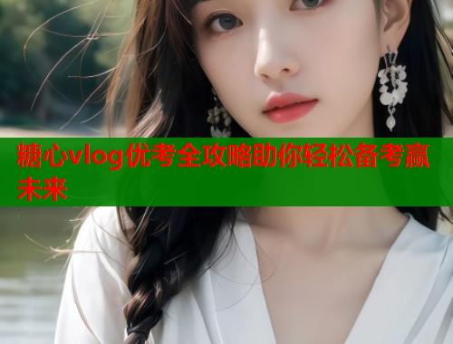 糖心vlog优考全攻略助你轻松备考赢未来