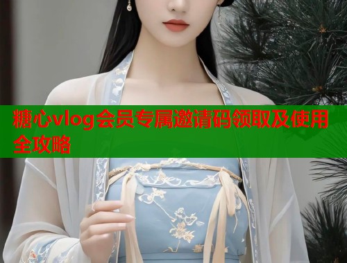 糖心vlog会员专属邀请码领取及使用全攻略