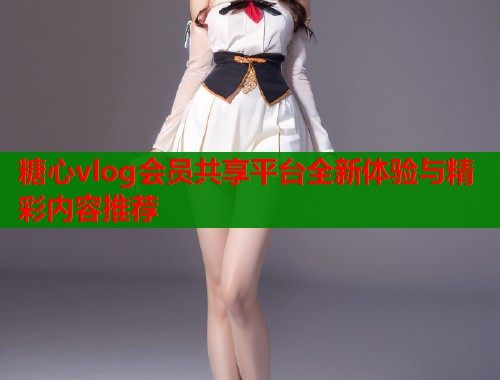 糖心vlog会员共享平台全新体验与精彩内容推荐