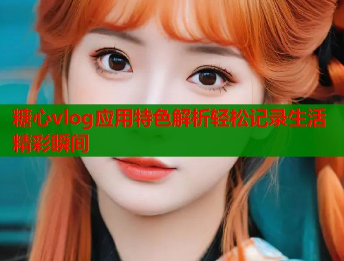 糖心vlog应用特色解析轻松记录生活精彩瞬间
