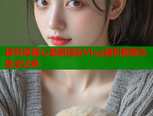 福利姬糖心最新精彩Vlog福利视频合集全记录