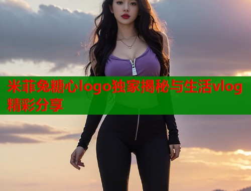 米菲兔糖心logo独家揭秘与生活vlog精彩分享