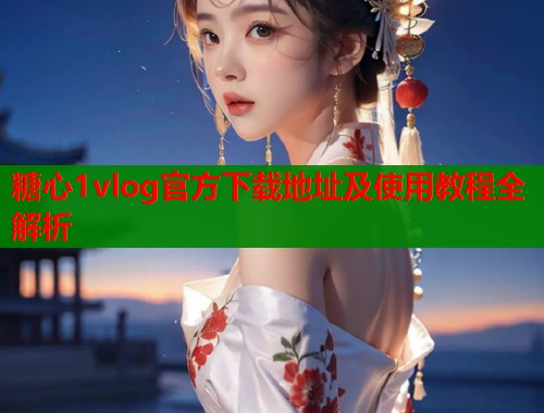 糖心1vlog官方下载地址及使用教程全解析