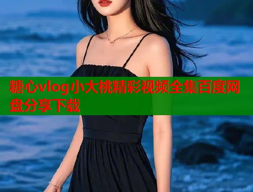 糖心vlog小大桃精彩视频全集百度网盘分享下载