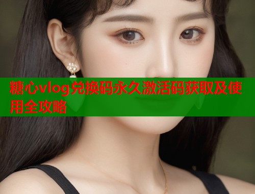 糖心vlog兑换码永久激活码获取及使用全攻略