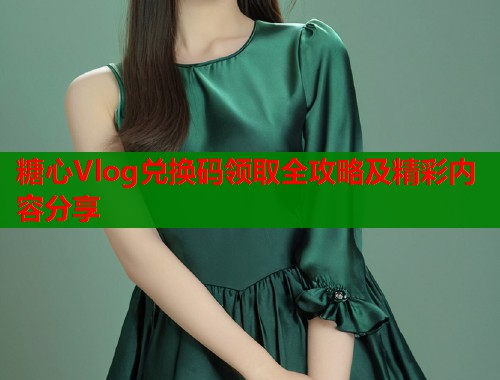 糖心Vlog兑换码领取全攻略及精彩内容分享