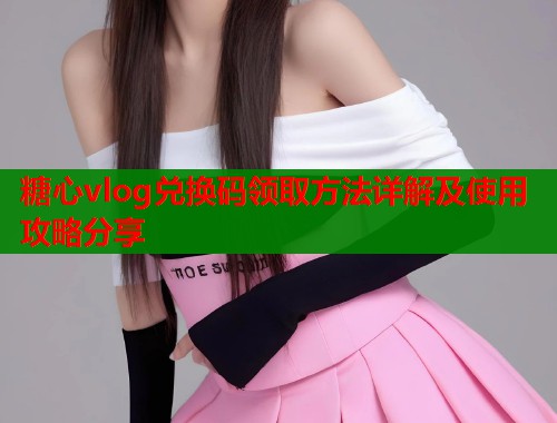 糖心vlog兑换码领取方法详解及使用攻略分享