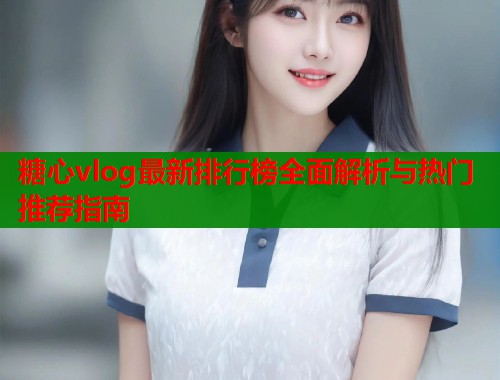 糖心vlog最新排行榜全面解析与热门推荐指南