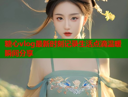 糖心vlog最新时刻记录生活点滴温暖瞬间分享