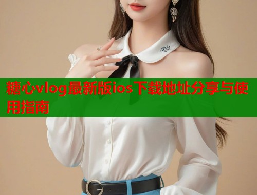 糖心vlog最新版ios下载地址分享与使用指南