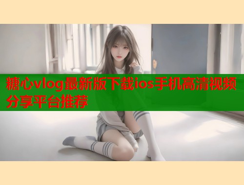 糖心vlog最新版下载ios手机高清视频分享平台推荐
