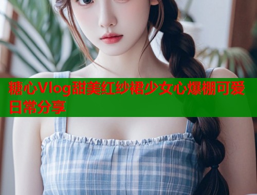 糖心Vlog甜美红纱裙少女心爆棚可爱日常分享