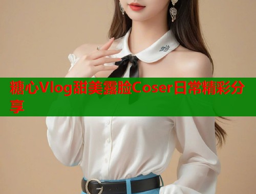 糖心Vlog甜美露脸Coser日常精彩分享