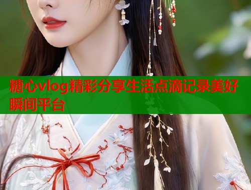 糖心vlog精彩分享生活点滴记录美好瞬间平台